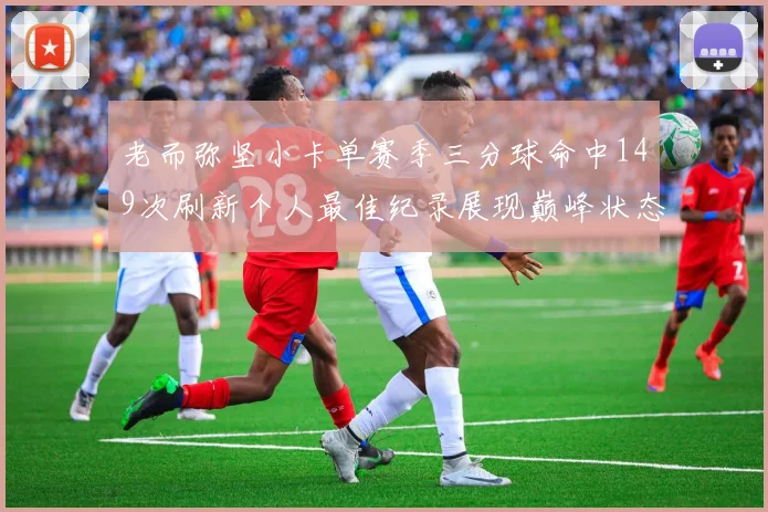 老而弥坚小卡单赛季三分球命中149次刷新个人最佳纪录展现巅峰状态