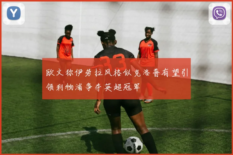 欧文称伊劳拉风格似克洛普有望引领利物浦争夺英超冠军
