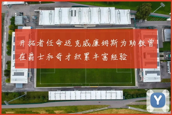 开拓者任命迈克威廉姆斯为助教曾在爵士和奇才积累丰富经验