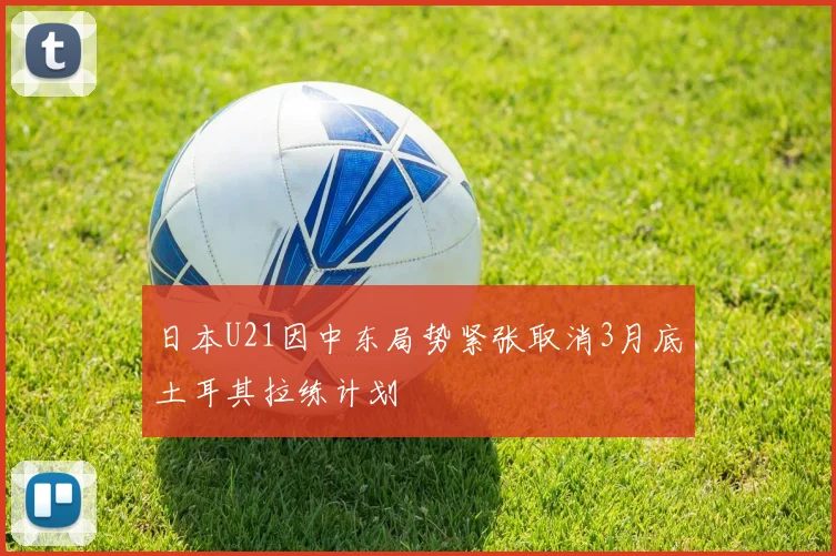 日本U21因中东局势紧张取消3月底土耳其拉练计划
