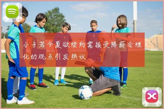 小卡若今夏欲续约需接受降薪合理化的观点引发热议