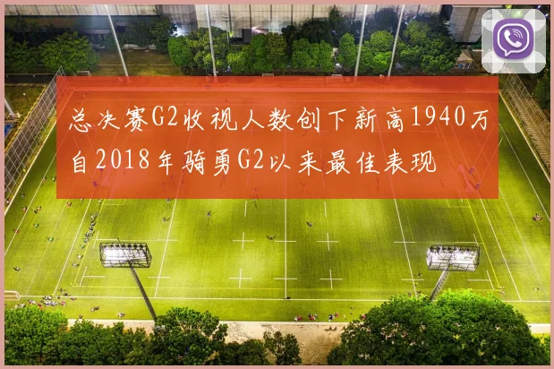 总决赛G2收视人数创下新高1940万自2018年骑勇G2以来最佳表现