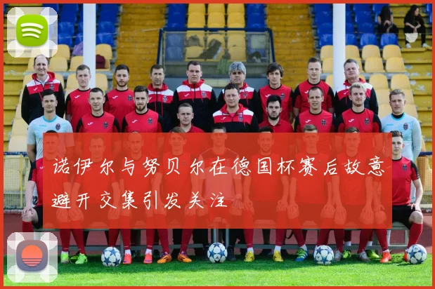 诺伊尔与努贝尔在德国杯赛后故意避开交集引发关注
