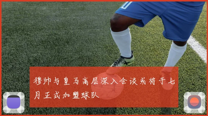 穆帅与皇马高层深入会谈或将于七月正式加盟球队