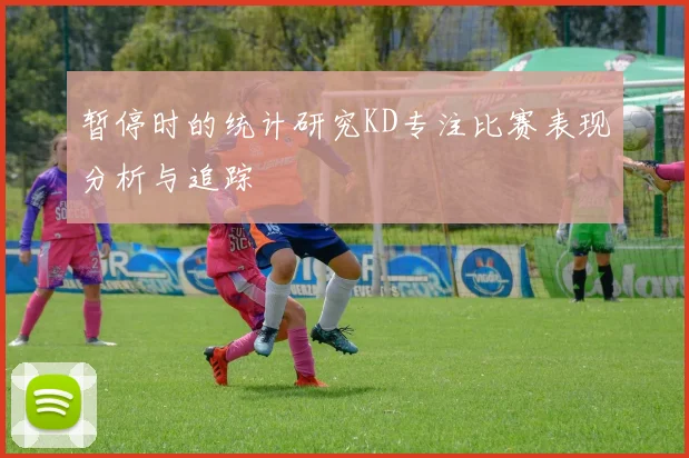 暂停时的统计研究KD专注比赛表现分析与追踪