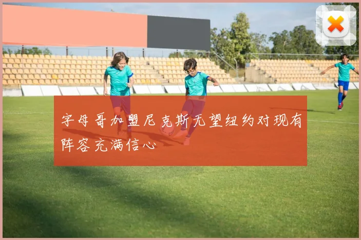 字母哥加盟尼克斯无望纽约对现有阵容充满信心