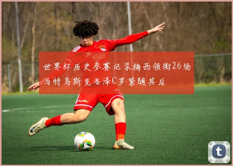 世界杯历史参赛记录梅西领衔26场马特乌斯克洛泽C罗紧随其后