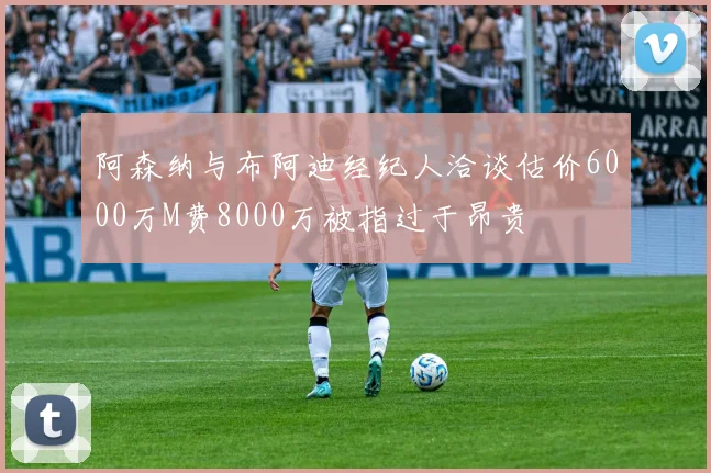 阿森纳与布阿迪经纪人洽谈估价6000万M费8000万被指过于昂贵