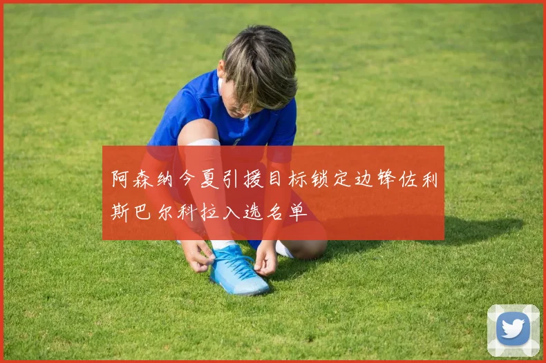 阿森纳今夏引援目标锁定边锋佐利斯巴尔科拉入选名单