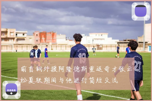 前首钢外援阿隆德斯重返奇才张云松夏联期间与他进行简短交流