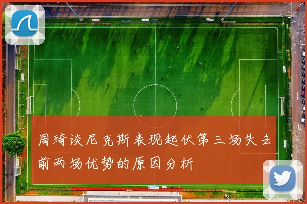 周琦谈尼克斯表现起伏第三场失去前两场优势的原因分析