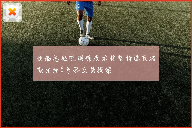 快船总经理明确表示将坚持选瓦格勒拒绝5号签交易提案