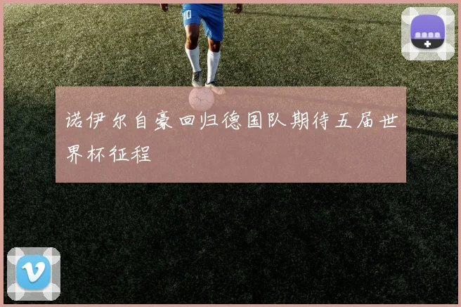 诺伊尔自豪回归德国队期待五届世界杯征程