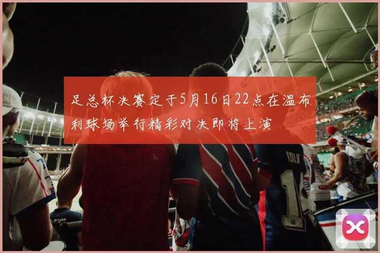 足总杯决赛定于5月16日22点在温布利球场举行精彩对决即将上演