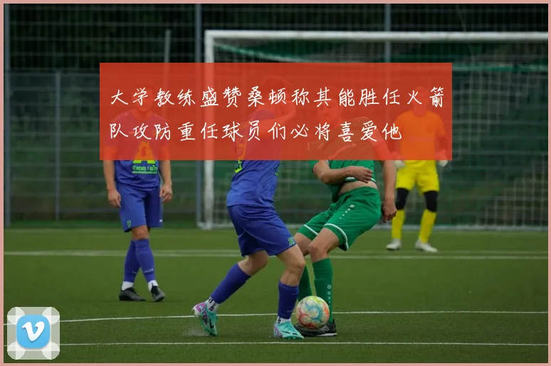 大学教练盛赞桑顿称其能胜任火箭队攻防重任球员们必将喜爱他