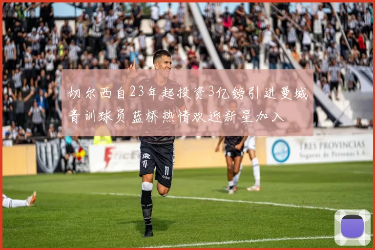 切尔西自23年起投资3亿镑引进曼城青训球员蓝桥热情欢迎新星加入