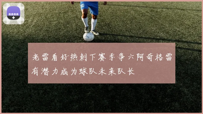 老雷看好热刺下赛季争六阿奇格雷有潜力成为球队未来队长