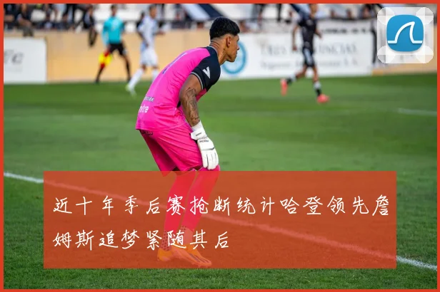 近十年季后赛抢断统计哈登领先詹姆斯追梦紧随其后
