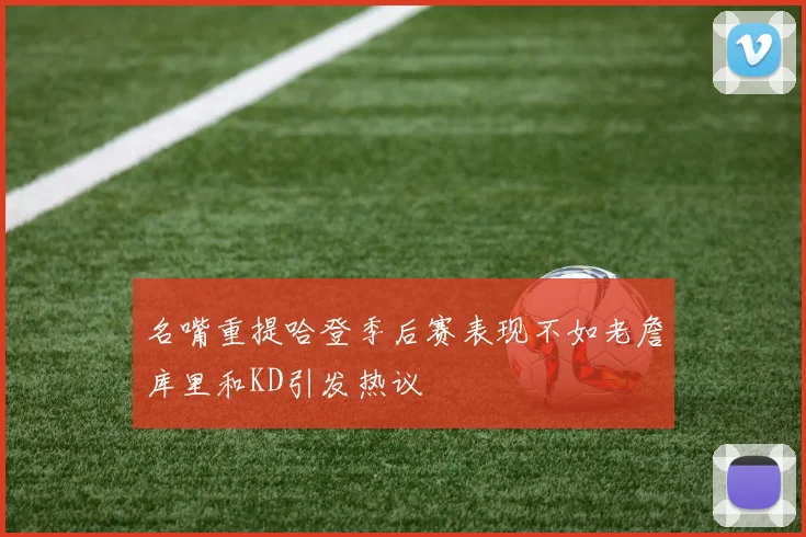 名嘴重提哈登季后赛表现不如老詹库里和KD引发热议