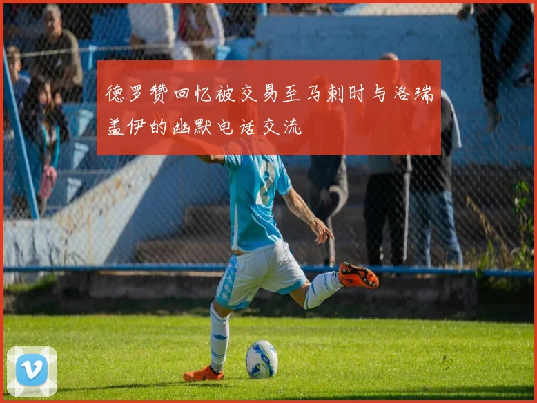 德罗赞回忆被交易至马刺时与洛瑞盖伊的幽默电话交流