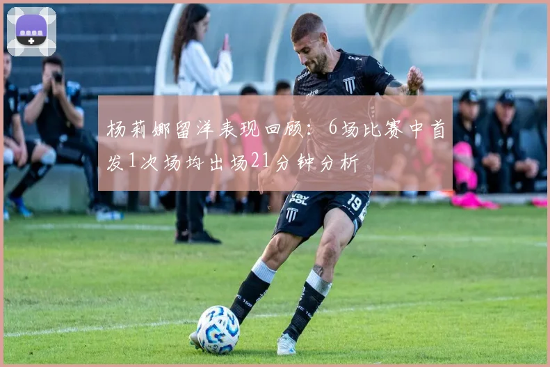 杨莉娜留洋表现回顾：6场比赛中首发1次场均出场21分钟分析