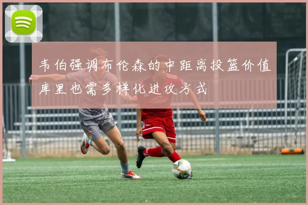 韦伯强调布伦森的中距离投篮价值库里也需多样化进攻方式