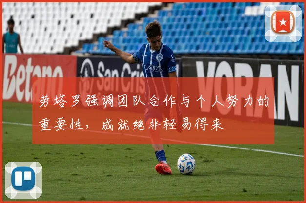 劳塔罗强调团队合作与个人努力的重要性，成就绝非轻易得来