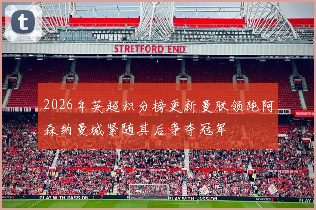 2026年英超积分榜更新曼联领跑阿森纳曼城紧随其后争夺冠军
