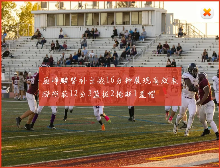庞峥麟替补出战16分钟展现高效表现斩获12分3篮板2抢断1盖帽