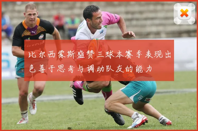 比尔西蒙斯盛赞三球本赛季表现出色善于思考与调动队友的能力