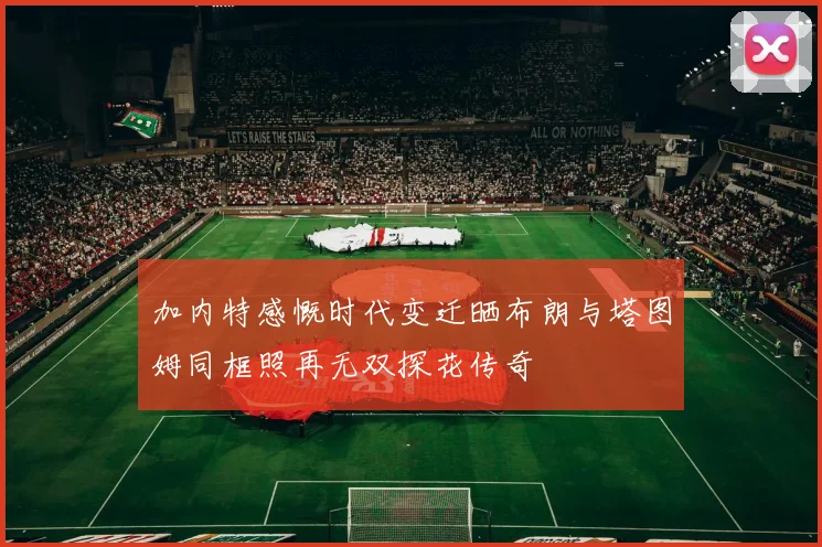 加内特感慨时代变迁晒布朗与塔图姆同框照再无双探花传奇