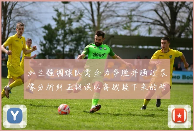 加兰强调球队需全力争胜并通过录像分析纠正错误以备战接下来的两场比赛