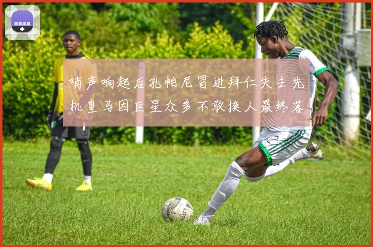 哨声响起后孔帕尼冒进拜仁失去先机皇马因巨星众多不敢换人最终落败