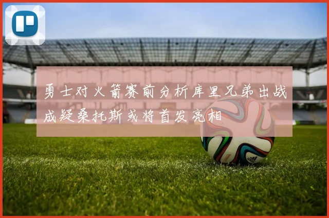 勇士对火箭赛前分析库里兄弟出战成疑桑托斯或将首发亮相