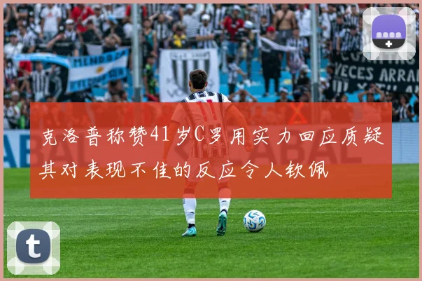 克洛普称赞41岁C罗用实力回应质疑其对表现不佳的反应令人钦佩