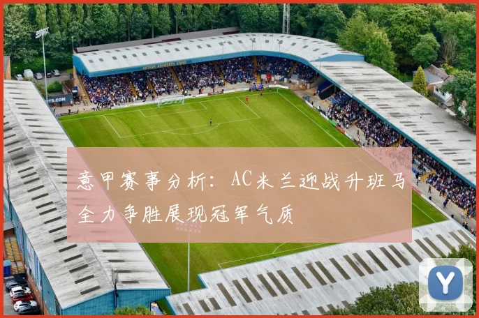 意甲赛事分析：AC米兰迎战升班马全力争胜展现冠军气质