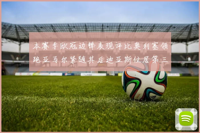 本赛季欧冠边锋表现评比奥利塞领跑亚马尔紧随其后迪亚斯位居第三