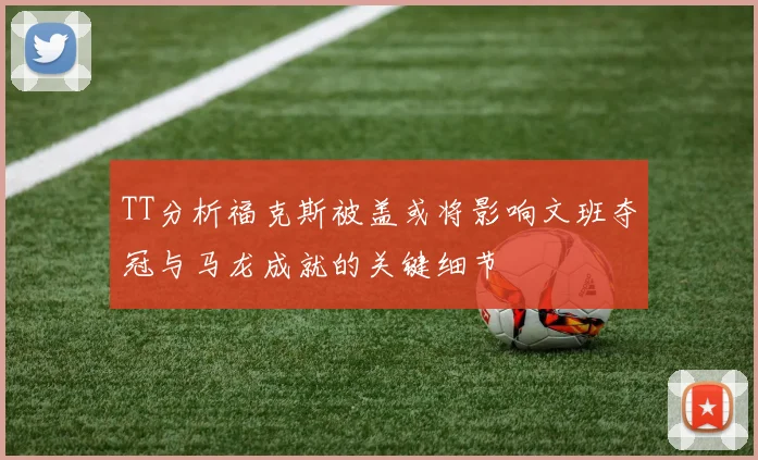 TT分析福克斯被盖或将影响文班夺冠与马龙成就的关键细节