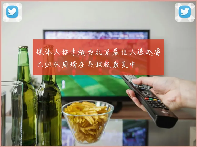 媒体人称李楠为北京最佳人选赵睿已归队周琦在美积极康复中